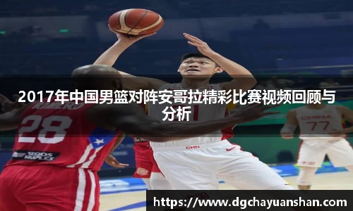 2017年中国男篮对阵安哥拉精彩比赛视频回顾与分析