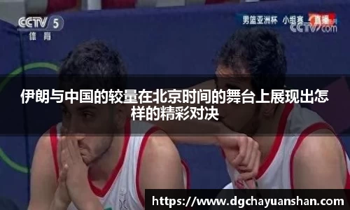 伊朗与中国的较量在北京时间的舞台上展现出怎样的精彩对决