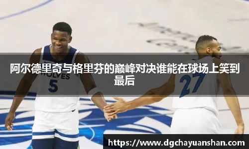 阿尔德里奇与格里芬的巅峰对决谁能在球场上笑到最后